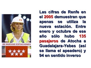 Las cifras de Renfe en el  2005  demuestran que apenas se utiliza la nueva estación. Entre enero y octubre de ese año sólo hubo  135   pasajeros  de Atocha a Guadalajara-Yebes (así se llama el apeadero) y 94 en sentido inverso 