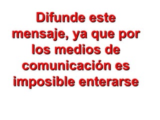 Difunde este mensaje, ya que por los medios de comunicación es imposible enterarse 