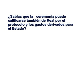 ¿Sabías que la  ceremonia puede calificarse también de Real por el protocolo y los gastos derivados para el Estado? 