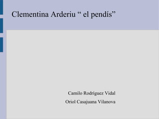 Clementina Arderiu “ el pendís”




                 Camilo Rodríguez Vidal
                Oriol Casajuana Vilanova
 