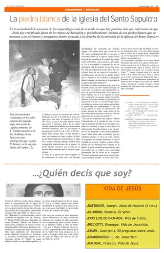 EL PENSADOR                                                                                                                                                                         Enero-Febrero 2013 · 11

                                                                          CUADERNOS  DIGNITAS



      La piedra blanca de la iglesia del Santo Sepulcro
     En la actualidad el consenso de los arqueólogos está de acuerdo en que hay pruebas más que suficientes de que
      Jesús fue crucificado fuera de los muros de Jerusalén y, probablemente, encima de esa piedra blanca que se
     muestra a los visitantes y peregrinos dentro (situada a la derecha de la entrada) de la iglesia del Santo Sepulcro


                                                                                                probabilidad, fue construido por Herodes             A pocos metros de este lugar fue hallada una enor-
                                                                                                Agripa. Esto quiere decir que, en el año 30          me cisterna del siglo I, así como objetos propios
                                                                                                d.C., pero no después del 44, la roca que se         para el cultivo de la misma época, demostrando
                                                                                                                                                     que en este lugar podría haber existido un antiguo
                                                                                                encuentra dentro de la iglesia estaba situada
                                                                                                                                                     jardín en tiempos de Jesús.
                                                                                                fuera de las murallas de la ciudad. Este lugar
                                                                                                                                                     Las excavaciones realizadas en los años setenta
                                                                                                recibe el nombre, como sabemos, del Gólgo-           del pasado siglo dentro de la capilla armenia de S.
                                                                                                ta. En la actualidad el consenso de los ar-          Vartán sacaron a la luz el dibujo de un bote con
                                                                                                queólogos está de acuerdo en que hay prue-           una inscripción que, según P. Benoit, refiere la
                                                                                                bas más que suficientes de que Jesús fue cru-        versión latina del salmo 122: In domum domini
                                                                                                cificado fuera de los muros de Jerusalén y,          ibimus (4) (“vamos o estamos yendo a la casa del
                                                                                                probablemente, encima de esa piedra blanca           Señor”). Si P. Benoit está en lo cierto, y parece
                                                                                                que se muestra a los visitantes y peregrinos         que lo está, los cristianos de finales del I siglo o
                                                                                                                                                     principios del II, probablemente procedentes de
                                                                                                dentro (situada a la derecha de la entrada) de
                                                                                                                                                     Roma, hicieron el signo de una nave (un símbolo
                                                                                                la iglesia del Santo Sepulcro (1).
                                                                                                                                                     cristiano primitivo) y saludar al llegar a donde
                                                                                                Dan Baht, un célebre arqueólogo judío, que se ha
                                                                                                                                                     pensaban que Jesús había sido crucificado, sepul-
                                                                                                mostrado crítico con otros muchos hallazgos, ha
                                                                                                                                                     tado y resucitado.
                                                                                                escrito que “no podemos estar absolutamente se-
                                                                                                guros de que el emplazamiento de la iglesia del
                                                                                                Santo Sepulcro sea el de la sepultura de Jesús,
                                                                                                pero, ciertamente, no tenemos ningún otro empla-
                                                                                                zamiento que pueda respaldar esa pretensión con
                                                                                                argumentos de un peso ni remotamente parecido, y           1. CORBO, V. Il Santo Sepolchro di Gerusalemme:
                                                                                                en realidad no tenemos razón alguna para rechazar               Aspetti archeologi delle origini al periodo crociato
                                                                                                la autenticidad del emplazamiento”(2). De esta                  (3 vols.) COÜASNON, C., The Church of
                                                                                                misma opinión es James H. Charlesworth: “Mi                     the Holy Sepulchre in Jerusalem.
                                                                                                estudio personal del lugar, desde finales de los           2. BAHAT, en Archaeology of the World of Herod,
                                                                                                años setenta hasta el presente, me lleva a coincidir            Jesus and Paul, p. 260.
     Las excavaciones                          La Biblia no precisa la ubicación del Calvario.                                                             3. CHARLESWORTH, J. H., Jesus within Juda-
                                               Solamente dice que la Crucifixión de Jesús tuvo  plenamente con la valoración de Baht” .(3)

     realizadas en los años                                                                                                                                     ism.
                                               lugar cerca, pero fuera, de Jerusalén (Jn 19,20 y “Uno de los resultados más seguros –afirma                4. BROSHI, “Evidence of Earliest Christian
     setenta del pasado                        Heb 13,12), ya que la ley judía impedía realizar Charlesworth- es la prueba de que, al otro                      Pilgrimage to the Holy Land Comes to
                                                                                                lado de la puerta derecha de los cruzados, tras                 Light in Holy Sepulchre Church”, en
     siglo dentro de la                        ejecuciones y sepulturas dentro de la ciudad.
                                                                                                                                                                Archaeology in the World of Herod, Jesus and
                                               Además, señala que se hallaba cerca de un camino subir las escaleras y luego ir recto hasta un
     capilla armenia de                        transitado extramuros, pues los que pasaban se afloramiento de piedra blanca, a los peregri-
                                                                                                                                                                Paul, pp. 267-270.
     S. Vartán sacaron a la                    burlaban de él (Mt 27,39 y Mc, 15,21 y 29-30). nos se les mostraba el sitio donde probable-
     luz el dibujo de un                       Desde hace sesenta años, se han llevado a        mente Jesús había sido crucificado por los
                                               cabo excavaciones en, bajo y junto a la igle-    soldados romanos. Y cerca, al oeste y dentro
     bote con una                              sia del Santo Sepulcro (construida en el siglo   de la iglesia, hay tumbas anteriores al año 70
     inscripción que, según                    IV) y se han realizado, además, estudios de la   cortadas en la roca. Todavía resulta visible,
     P. Benoit, es la versión                  estratigrafía arquitectónica de la iglesia. Se   delante de las aberturas bien talladas en la
     latina del salmo 122                      puede afirmar, entonces, que se trata de un      piedra, la guía cortada horizontalmente para
                                               entorno bien conocido por la ciencia arque-      una piedra que se rodara”, que concordaría
                                               ológica.                                         plenamente con lo dicho en el evangelio:
                                               Al oeste de la iglesia del Santo Sepulcro se     "Arrastró una piedra grande, hasta ponerla delan-
                                               ha encontrado un muro que, con bastante          te de la entrada a la tumba y se retiró" (Mt 27,60).




                                 …¿Quién decís que soy?
                                                                                                                                VIDA DE JESÚS
Un río de tinta ha corrido, desde siempre,     su vez un justo (Vermes); un loco o payaso
sobre la interpretación de la figura de        H. Cox y A. Holl); alguien que intentó
Jesús. Un mesías apocalíptico (A. Schweit-     desmantelar la cultura en que nación y por              ∎ RATZINGER, Joseph. Jesús de Nazaret (2 vols.)
zer); un gran maestro de una ética elevada,    eso es un genio (Isa Magli); un provocador
muy alejada de la apocalíptica (liberalismo    en todos los sentidos (H. Küng).
teológico del siglo XIX); un rabino o pro-                                                             ∎ GUARDINI, Romano. El Señor.
feta (Bultmann); el profeta-mesías y siervo    Pero muy por encima de estas interpreta-
-sufriente del Segundo Isaías (W. Manson,
V. Taylor, Dodd, Cullmann, Kümmel); un
                                               ciones intelectuales, de estas sofisticadas
                                               elaboraciones muchas de ellas materialis-
                                                                                                       ∎ FRAY LUIS DE GRANADA. Vida de Cristo.
esenio (Flusser); Maestro de Justicia al       tas, la respuesta de quién es Jesús, desde la
estilo esenio (Allegro); un zelota o revolu-   fe, la hallamos limpia y clara en Pedro:                ∎ RICCIOTTI, Giuseppe. Vida de Jesucristo.
cionario político (Reimarus, Brandon, Car-     “...Tú eres el Mesías, el Hijo de Dios vivo.
michael); un zelota para quien en Reino de     Y Jesús, respondiendo, dijo: Bienaventura-
Dios sería establecido por intervención        do tú, Simón Bar Jona, porque no es la                  ∎ CHAPA, Juan (ed.). 50 preguntas sobre Jesús.
divina (Bartsch); un pacifista (G. Edwards,    carne ni la sangre quien esto te ha revela-
A. Trocmé); un personaje alejado de las
corrientes zelotas (F. Halm); un mago
                                               do, sino mi Padre, que está en los cie-
                                               los” (Mt, 16, 16-17).
                                                                                                       ∎ GRANDMAISON, L. de. Jesucristo.
(Morton Smith); un carismático galileo y a
                                                                                                       ∎ MAURIAC, François. Vida de Jesús.
 