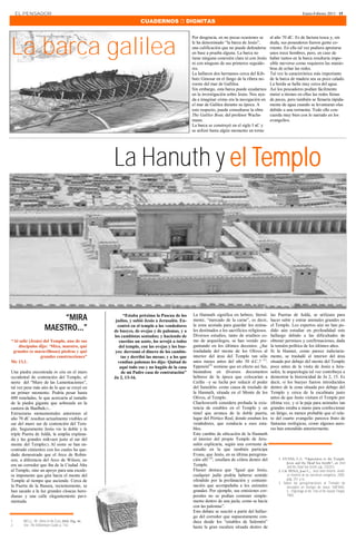 EL PENSADOR                                                                                                                                                      Enero-Febrero 2013 · 15

                                                                 CUADERNOS  DIGNITAS




La barca galilea
                                                                                              Por desgracia, en no pocas ocasiones se         al año 70 dC. Es de factura tosca y, sin
                                                                                              le ha denominado “la barca de Jesús”,           duda, sus poseedores fueron gente co-
                                                                                              una calificación que no puede defenderse        rriente. En ella tal vez pudiera apretarse
                                                                                              en base a prueba alguna. La barca no            unos trece hombres, pero, en caso de
                                                                                              tiene ninguna conexión clara ni con Jesús       haber tantos en la barca resultaría impo-
                                                                                              ni con ninguno de sus primeros seguido-         sible moverse como requieren las manio-
                                                                                              res.                                            bras de echar las redes.
                                                                                              La hallaron dos hermanos cerca del Kib-         Tal vez la característica más importante
                                                                                              butz Ginosar en el fango de la ribera no-       de la barca de madera sea su poco calado.
                                                                                              roeste del mar de Gallilea.                     La borda se halla muy cerca del agua.
                                                                                              Sin embargo, esta barca puede ayudarnos         Así los pescadores podían fácilmente
                                                                                              en la investigación sobre Jesús. Nos ayu-       meter a tirones en ellas las redes llenas
                                                                                              da a imaginar cómo era la navegación en         de peces, pero también se llenaría rápida-
                                                                                              el mar de Galilea durante su época. A           mente de agua cuando se levantaran olas
                                                                                              este respecto, puede consultarse la obra        debido a una tormenta. Todo ello con-
                                                                                              The Galilee Boat, del profesor Wachs-           cuerda muy bien con lo narrado en los
                                                                                              mann.                                           evangelios.
                                                                                              La barca se construyó en el siglo I aC y
                                                                                              se utilizó hasta algún momento en torno




                                                   La Hanuth y el Templo




                          “MIRA                         “Estaba próxima la Pascua de los
                                                    judíos, y subió Jesús a Jerusalén. En-
                                                                                              La Hannuth significa en hebreo, literal-
                                                                                              mente, “mercado de la carne”, es decir,
                                                                                                                                              las Puertas de Juldá, se utilizara para
                                                                                                                                              hacer subir y entrar animales grandes en
                     MAESTRO...”                     contró en el templo a los vendedores
                                                   de bueyes, de ovejas y de palomas, y a
                                                                                              la zona acotada para guardar los anima-
                                                                                              les destinados a los sacrificios religiosos.
                                                                                                                                              el Templo. Los expertos aún no han po-
                                                                                                                                              dido aún estudiar en profundidad este
                                                   los cambistas sentados; y haciendo de      Diversos estudios, tanto de eruditos co-        hallazgo debido a las dificultades de
“Al salir (Jesús) del Templo, uno de sus              cuerdas un azote, los arrojó a todos    mo de arqueólogos, se han venido pre-           obtener permisos y confirmaciones, dada
    discípulos dijo: ‘Mira, maestro, qué              del templo, con las ovejas y los bue-   guntando en los últimos decenios: ¿fue          la tensión política de los últimos años.
 grandes (o maravillosas) piedras y qué             yes: derramó el dinero de los cambis-     trasladada del monte de los Olivos al           Si la Hannut, como parece indiciaria-
                grandes construcciones”                tas y derribó las mesas; y a los que   interior del área del Templo tan sólo           mente, se trasladó al interior del área
Mc 13,1.                                             vendían palomas les dijo: Quitad de      unos meses antes del año 30 d.C.? (1).          situada por debajo del monte del Templo
                                                      aquí todo eso y no hagáis de la casa    Eppstein(2) sostiene que en efecto así fue,     poco antes de la visita de Jesús a Jeru-
Una piedra encontrada in situ en el muro               de mi Padre casa de contratación”      basándose en diversos documentos                salén, la arqueología tal vez contribuya a
occidental de contención del Templo, al            Jn 2, 13-16.                               hebreos de la época que colocarían a            demostrar la historicidad de Jn 2, 15. Es
norte del “Muro de las Lamentaciones”,                                                        Caifás –y su lucha por reducir el poder         decir, si los bueyes fueron introducidos
tal vez pese más aún de lo que se creyó en                                                    del Sanedrín- como causa de traslado de         dentro de la zona situada por debajo del
un primer momento. Podría pesar hasta                                                         la Hannuth, situada en el Monte de los          Templo y cerca de la escalinata justo
600 toneladas, lo que acercaría al tamaño                                                     Olivos, al Templo.                              antes de que Jesús visitara el Templo por
de la piedra gigante que sobresale en la                                                      Charlesworth considera probada la exis-         última vez, y si la paja para animales tan
cantera de Baalbek(1) .                                                                       tencia de establos en el Templo y un            grandes estaba a mano para confeccionar
Estructuras monumentales anteriores al                                                        túnel que arranca de la doble puerta,           un látigo, es menos probable que el rela-
año 70 dC resultan actualmente visibles al                                                    lugar del Pórtico Real, donde estaban los       to del cuarto evangelio parezca fruto de
sur del muro sur de contención del Tem-                                                       vendedores, que conducía a esos esta-           fantasías teológicas, como algunos auto-
plo. Seguramente Jesús vio la doble y la                                                      blos.                                           res han entendido anteriormente.
triple Puerta de Juldá, la amplia explana-                                                    Este cambio de ubicación de la Hannuth
da y las grandes mikvaot justo al sur del                                                     al interior del propio Templo de Jeru-
monte del Templo(2). Al oeste se han en-                                                      salén explicaría, según una corriente de
contrado cimientos con los cuales ha que-                                                     estudio en la que también participa
dado demostrado que el Arco de Robin-                                                         Evans, que Jesús, en su última peregrina-
son, a diferencia del Arco de Wilson, no                                                      ción allí (3), estallara de cólera dentro del       1. EVANS, C.A. “Opposition to the Temple:
                                                                                                                                                        Jesus and the Dead Sea Scrolls”, en Jesus
era un corredor que iba de la Ciudad Alta                                                     Templo.                                                   and the Dead Sea Scrolls, pp. 235253.
al Templo, sino un apoyo para una escale-                                                     Flusser destaca que “Igual que Jesús,               2. Cfr. PENA, José C., Jesús como historia. Análi-
ra imponente que gira hacia el monte del                                                      cualquier judío podría haberse sentido                    sis histórico de las narrativas evangélicas. 2005,
                                                                                              ofendido por la profanación y contami-                    pág. 251 y ss.
Templo al tiempo que asciende. Cerca de                                                                                                           3. Sobre las peregrinaciones al Templo de
la Puerta de la Basura, recientemente, se                                                     nación que acompañaba a los animales                      Jerusalén en tiempo de Jesús: SAFRAI,
han sacado a la luz grandes cloacas hero-                                                     grandes. Por ejemplo, sus emisiones cor-                  S., Pilgrimage at the Time of the Second Temple,
dianas y una calle elegantemente pavi-                                                        porales no se podían contener simple-                     1965.
mentada.                                                                                      mente dentro de una jaula, como se hacía
                                                                                              con las palomas”.
                                                                                              Este debate se suscitó a partir del hallaz-
                                                                                              go del corredor que supuestamente con-
1.     BELL, W. Rome in the East, 2000. Pág. 46.                                              duce desde los “establos de Salomón”
2.     Ver The Millennium Guide, p. 142.
                                                                                              hasta la gran escalera situada dentro de
 