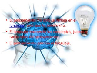 El pensamiento no sólo se refleja en el lenguaje, sino que lo determina.El lenguaje transmite los conceptos, juicios y raciocinios del pensamiento El pensamiento precisa el lenguaje.