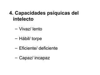4. Capacidades psíquicas del
  intelecto
  – Vivaz/ lento

  – Hábil/ torpe

  – Eficiente/ deficiente

  – Capaz/ incapaz
 