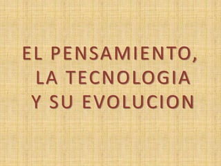 EL PENSAMIENTO, 
LA TECNOLOGIA 
Y SU EVOLUCION 
 