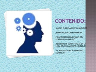 ¿QUE ES EL PENSAMIENTO COMPLEJO?

¿ELEMENTOS DEL PENSAMIENTO?

PRINCIPIOS FUNDAMENTALES DEL
PENSAIENTO COMPLEJO.

¿QUÉ SON LAS COMPETENCIAS EN LA
LÍNEA DEL PENSAMIENTO COMPLEJO?

LA NESESIDAD DEL PENSAMIENTO
COMPLEJO.
 