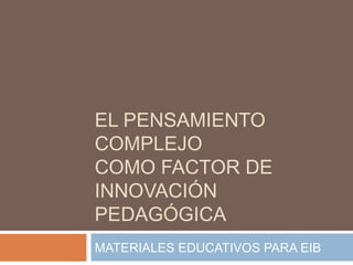 EL PENSAMIENTO
COMPLEJO
COMO FACTOR DE
INNOVACIÓN
PEDAGÓGICA
MATERIALES EDUCATIVOS PARA EIB
 