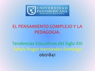 EL PENSAMIENTO COMPLEJO Y LA
PEDAGOGIA.
Tendencias Educativas del Siglo XXI
Sahyly Roger Hernández Domingo
0601841
 