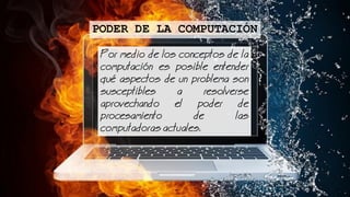 Por medio de los conceptos de la
computacin es posible entender
qu aspectos de un problema son
susceptibles a resolverse
aprovechando el poder de
procesamiento de las
computadoras actuales.
PODER DE LA COMPUTACIÓN
 