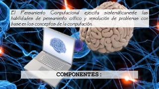 COMPONENTES:
El Pensamiento Computacional ejercita sistemticamente las
habilidades de pensamiento crtico y resolucin de problemas con
base en los conceptos de la computacin.
 