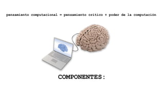 COMPONENTES:
pensamiento computacional = pensamiento crítico + poder de la computación
 