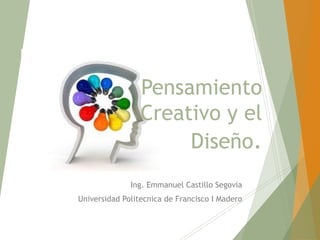 Pensamiento
Creativo y el
Diseño.
Ing. Emmanuel Castillo Segovia
Universidad Politecnica de Francisco I Madero
 