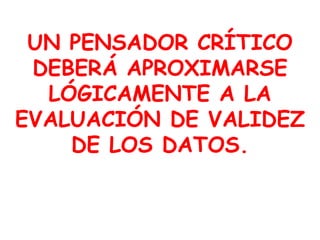 UN PENSADOR CRÍTICO DEBERÁ APROXIMARSE LÓGICAMENTE A LA EVALUACIÓN DE VALIDEZ DE LOS DATOS. 