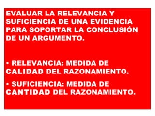 EVALUAR LA RELEVANCIA Y SUFICIENCIA DE UNA EVIDENCIA PARA SOPORTAR LA CONCLUSIÓN DE UN ARGUMENTO. RELEVANCIA: MEDIDA DE  CALIDAD  DEL RAZONAMIENTO. SUFICIENCIA: MEDIDA DE  CANTIDAD  DEL RAZONAMIENTO. 