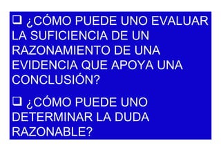 ¿CÓMO PUEDE UNO EVALUAR LA SUFICIENCIA DE UN RAZONAMIENTO DE UNA EVIDENCIA QUE APOYA UNA CONCLUSIÓN? ¿CÓMO PUEDE UNO DETERMINAR LA DUDA RAZONABLE? 