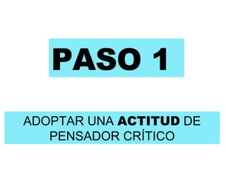PASO 1 ADOPTAR UNA  ACTITUD  DE PENSADOR CRÍTICO 