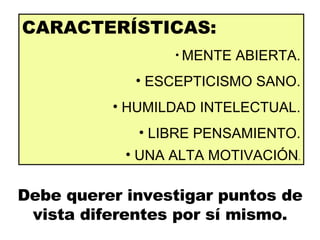 CARACTERÍSTICAS: MENTE ABIERTA. ESCEPTICISMO SANO. HUMILDAD INTELECTUAL. LIBRE PENSAMIENTO. UNA ALTA MOTIVACIÓN . Debe querer investigar puntos de vista diferentes por sí mismo. 