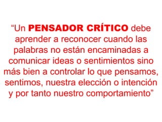 “ Un  PENSADOR CRÍTICO  debe aprender a reconocer cuando las palabras no están encaminadas a comunicar ideas o sentimientos sino más bien a controlar lo que pensamos, sentimos, nuestra elección o intención y por tanto nuestro comportamiento” 