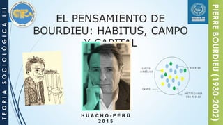EL PENSAMIENTO DE
BOURDIEU: HABITUS, CAMPO
Y CAPITAL
TEORIASOCIOLÓGICAIII
PIERREBOURDIEU(1930-2002)
H U A C H O - P E R Ú
2 0 1 5
 