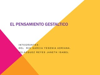EL PENSAMIENTO GESTALTICO



   INTEGRANTES:
   DEL   RIO GARCIA YESENIA ADRIANA.

   VELAZQUEZ REYES JANETH ISABEL
 