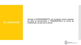 EL LENGUAJE
 Gracias al RAZONAMIENTO, los humanos somos capaces
de cifrar el pensamiento y TRANSMITIRLO en forma de
LENGUAJE, ya sea oral o escrito
 