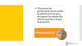 • "El proceso de
pensamiento es un medio
de planificar la acción y
de superar los obstáculos
entre lo que hay y lo que
se proyecta".
PENSAMIENTO
 