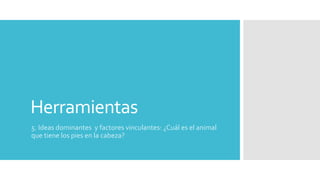 Herramientas
5. Ideas dominantes y factores vinculantes: ¿Cuál es el animal
que tiene los pies en la cabeza?
 