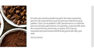 Enestecasonosotrospodemospartirdevariossupuestos,
peroelmásimportanteesquesiemprequerelacionamosla
palabra“taza”conlapalabra“café”pensamosenuncafélisto
parasertomado,peroestoesunsupuesto,yaqueelcaféviene
demuchasformas,entreesas,engrano.Porloquela
respuestaseráquelatazaestállenadegranosdecaféypor
esto:
NO SE MOJÓ
 