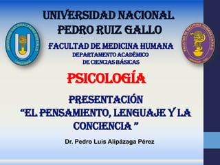 PSICOLOGÍA
UNIVERSIDAD NACIONAL
PEDRO RUIZ GALLO
Dr. Pedro Luis Alipázaga Pérez
FACULTAD DE MEDICINA HUMANA
DEPARTAMENTOACADÉMICO
DECIENCIASBÁSICAS
PRESENTACIÓN
“EL PENSAMIENTO, LENGUAJE Y LA
CONCIENCIA ”
 
