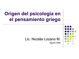 Origen del psicología en el pensamiento griego Lic. Nicolás Lozano M. Agosto 2006 