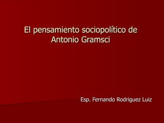 El pensamiento sociopolítico de Antonio Gramsci Esp. Fernando Rodriguez Luiz 