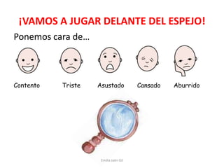 ¡VAMOS A JUGAR DELANTE DEL ESPEJO!
Ponemos cara de…

Contento

Triste

Asustado

Emilia Jaén Gil

Cansado

Aburrido

 