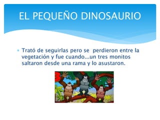 Trató de seguirlas pero se perdieron entre la
vegetación y fue cuando...un tres monitos
saltaron desde una rama y lo asustaron.
EL PEQUEÑO DINOSAURIO
 