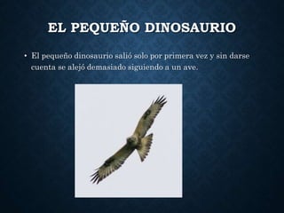 EL PEQUEÑO DINOSAURIO
• El pequeño dinosaurio salió solo por primera vez y sin darse
cuenta se alejó demasiado siguiendo a un ave.
 