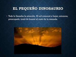EL PEQUEÑO DINOSAURIO
• Todo le llamaba la atención. El sol comenzó a bajar, entonces,
preocupado, trató de buscar al resto de la manada.
 