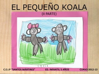 EL PEQUEÑO KOALA
                            (II PARTE)




C.E.I.P “SANTOS MÁRTIRES”     ED. INFANTIL 5 AÑOS   CURSO 2012-13
 
