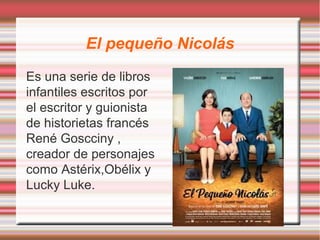 El pequeño Nicolás
Es una serie de libros
infantiles escritos por
el escritor y guionista
de historietas francés
René Goscciny ,
creador de personajes
como Astérix,Obélix y
Lucky Luke.
 