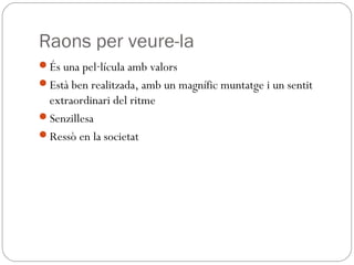 Raons per veure-la
És una pel·lícula amb valors
Està ben realitzada, amb un magnífic muntatge i un sentit
extraordinari del ritme
Senzillesa
Ressò en la societat
 