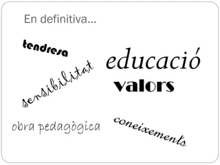 En definitiva...
tendresa
sensibilitat educació
obra pedagògica
valors
coneixements
 