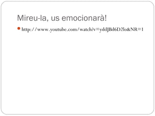 Mireu-la, us emocionarà!
http://www.youtube.com/watch?v=yddJBd6D2lo&NR=1
 
