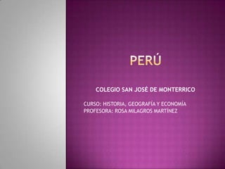 PERÚ COLEGIO SAN JOSÉ DE MONTERRICO CURSO: HISTORIA, GEOGRAFÍA Y ECONOMÍA PROFESORA: ROSA MILAGROS MARTÍNEZ 