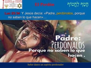 El Perdón
Luc 23:34 Y Jesús decía: «Padre, perdónalos, porque
no saben lo que hacen»…
Señor danos un espíritu perdonador
 