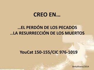 …EL PERDÓN DE LOS PECADOS
…LA RESURRECCIÓN DE LOS MUERTOS
CREO EN…
YouCat 150-155/CIC 976-1019
BettyRivera/2014
 