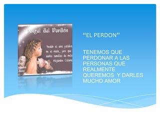 “EL PERDON”

TENEMOS QUE
PERDONAR A LAS
PERSONAS QUE
REALMENTE
QUEREMOS Y DARLES
MUCHO AMOR
 