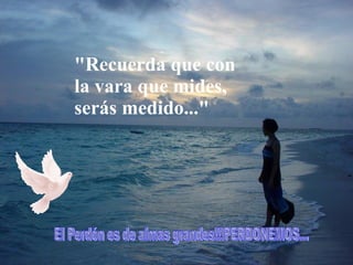 "Recuerda que con la vara que mides, serás medido..." El Perdón es de almas grandes!!!PERDONEMOS…