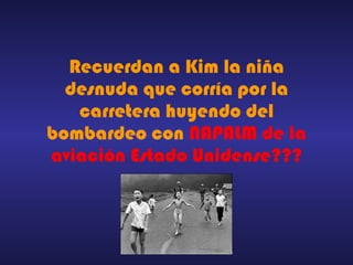 Recuerdan a Kim la niña desnuda que corría por la carretera huyendo del bombardeo con  NAPALM de la aviación Estado Unidense??? 