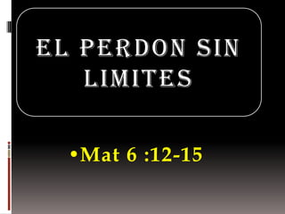 EL PERDON SIN
   LIMITES

  •Mat 6 :12-15
 