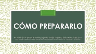 CÓMO PREPARARLO
No olvides que la mayoría de plantas y vegetales es mejor comerlos y aprovecharlos crudos, éstos
con frecuencia al cocinarlos, pierden la mayoría de sus beneficios, como vitaminas y nutrientes.
 