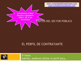 www.compraspublicaseficaces.com
                       www.contratacionpublicacp.com




LEY DE CONTRATOS DEL SECTOR PÚBLICO




EL PERFIL DE CONTRATANTE


3ª Parte.
Además, podemos utilizar el perfil para…
 