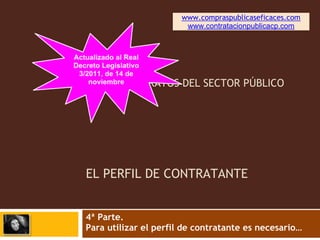 www.compraspublicaseficaces.com
                        www.contratacionpublicacp.com




LEY DE CONTRATOS DEL SECTOR PÚBLICO




EL PERFIL DE CONTRATANTE


4ª Parte.
Para utilizar el perfil de contratante es necesario…
 